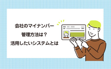 会社のマイナンバー管理方法は？活用したいシステムとは